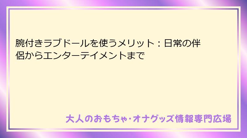 腕付きラブドールを使うメリット:日常の伴侶からエンターテイメントまで
