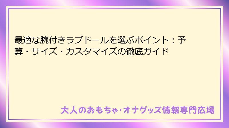 最適な腕付きラブドールを選ぶポイント:予算・サイズ・カスタマイズの徹底ガイド