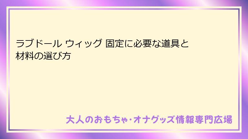 ラブドール ウィッグ 固定に必要な道具と材料の選び方