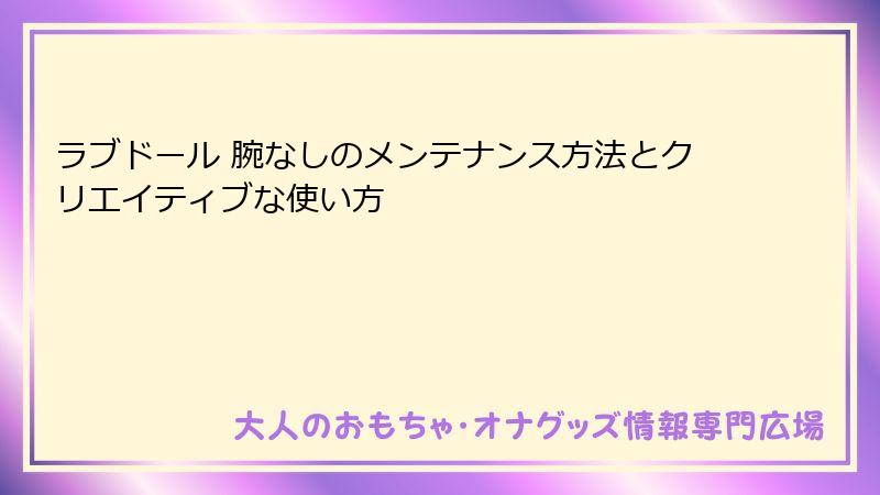 ラブドール 腕なしのメンテナンス方法とクリエイティブな使い方