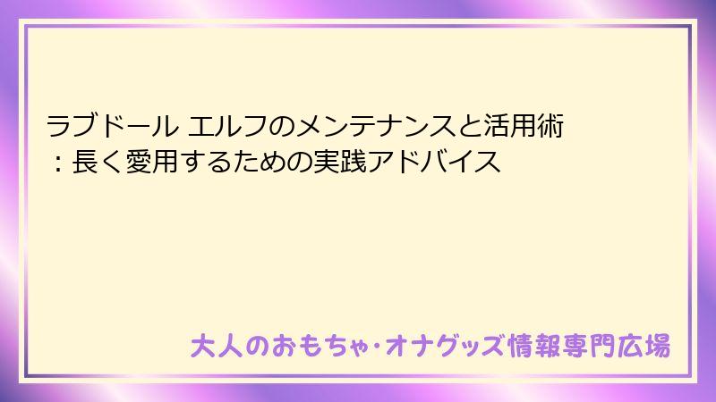 ラブドール エルフのメンテナンスと活用術：長く愛用するための実践アドバイス