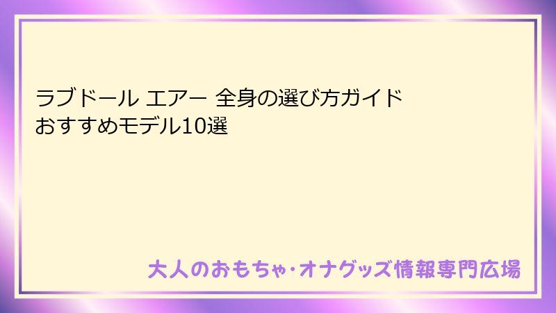 ラブドール エアー 全身の選び方ガイド おすすめモデル10選