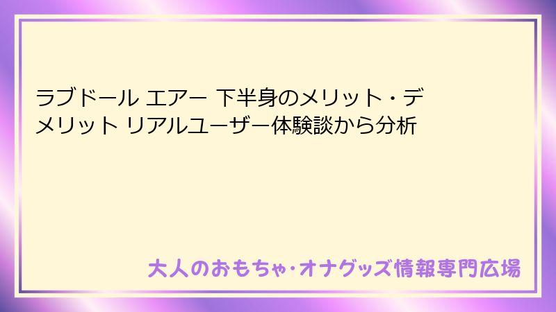 ラブドール エアー 下半身のメリット・デメリット リアルユーザー体験談から分析
