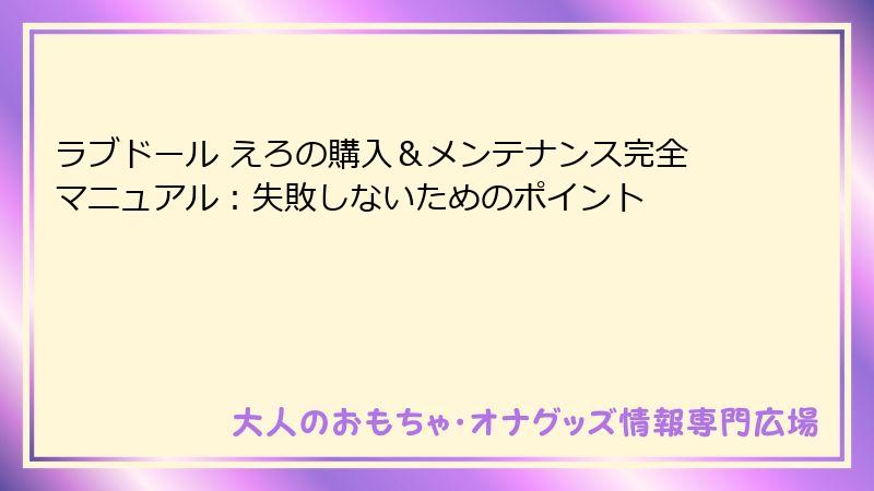 ラブドール えろの購入＆メンテナンス完全マニュアル：失敗しないためのポイント