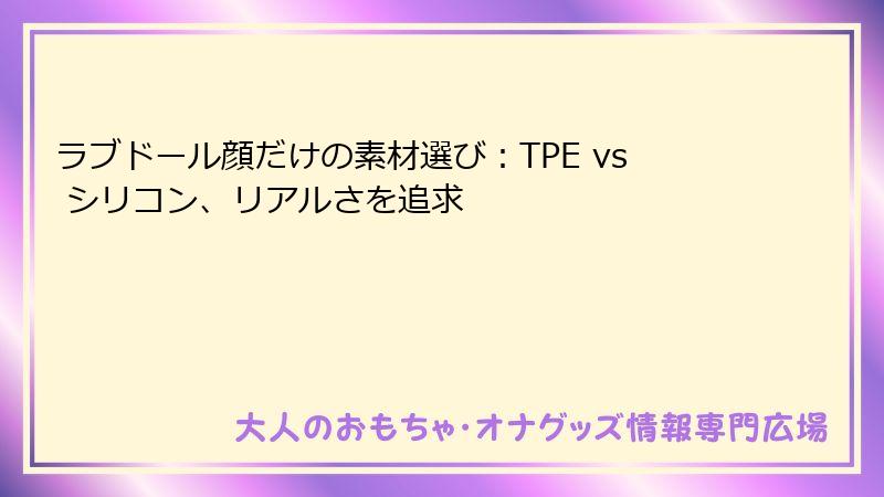 ラブドール顔だけの素材選び:TPE vs シリコン、リアルさを追求