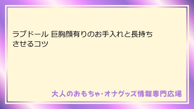 ラブドール 巨胸顔有りのお手入れと長持ちさせるコツ