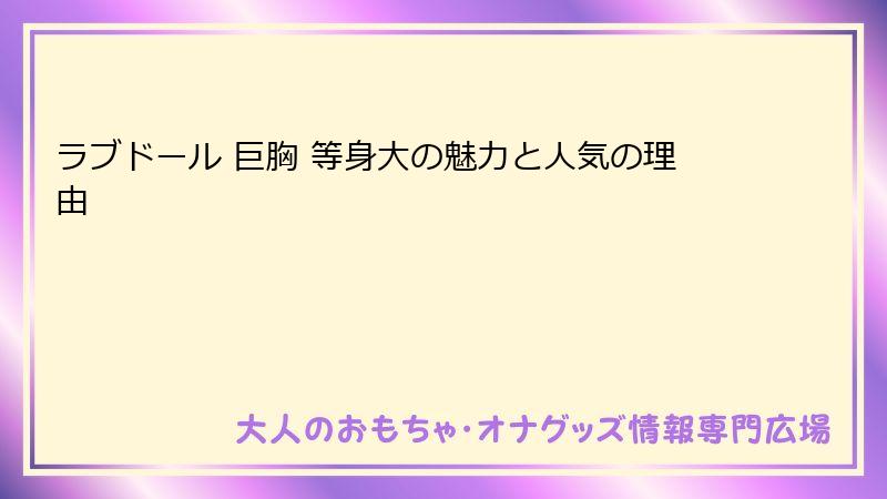 ラブドール 巨胸 等身大の魅力と人気の理由
