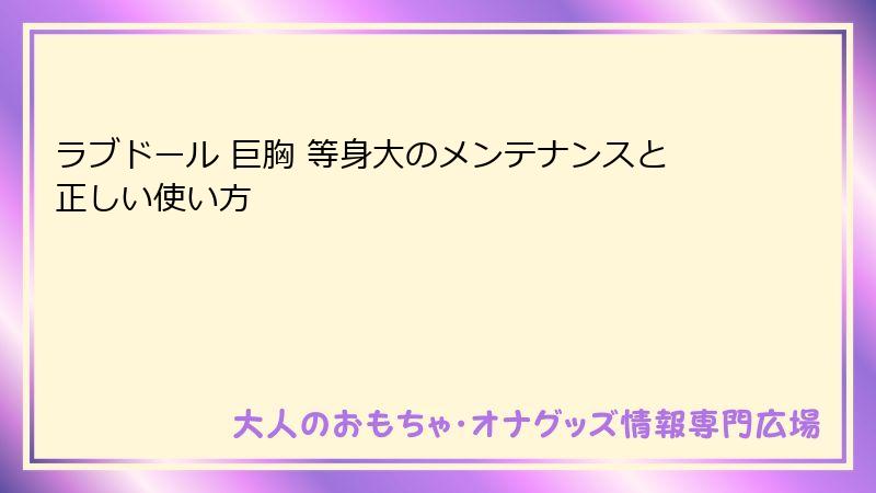 ラブドール 巨胸 等身大のメンテナンスと正しい使い方