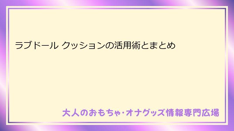 ラブドール クッションの活用術とまとめ