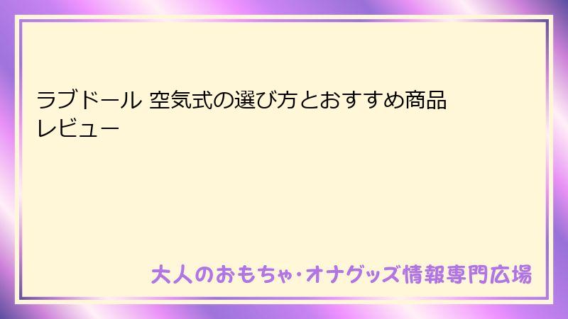 ラブドール 空気式の選び方とおすすめ商品レビュー