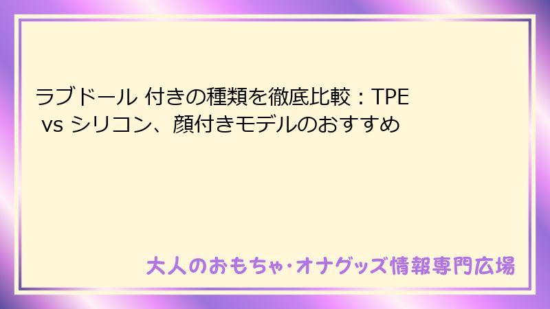 ラブドール 付きの種類を徹底比較：TPE vs シリコン、顔付きモデルのおすすめ