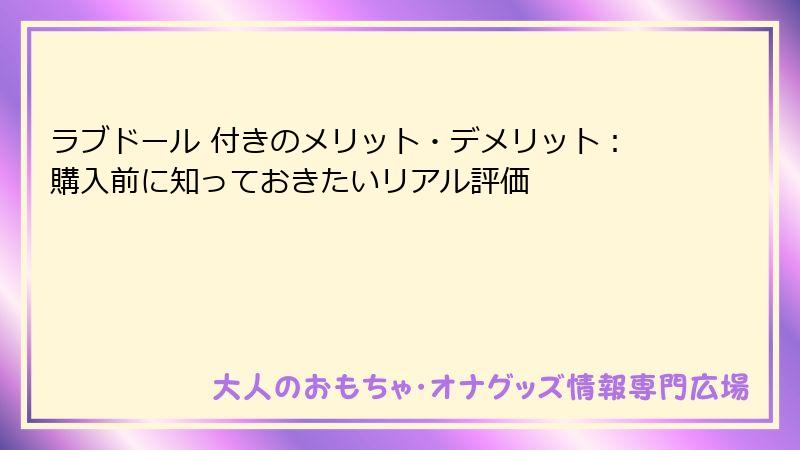 ラブドール 付きのメリット・デメリット：購入前に知っておきたいリアル評価