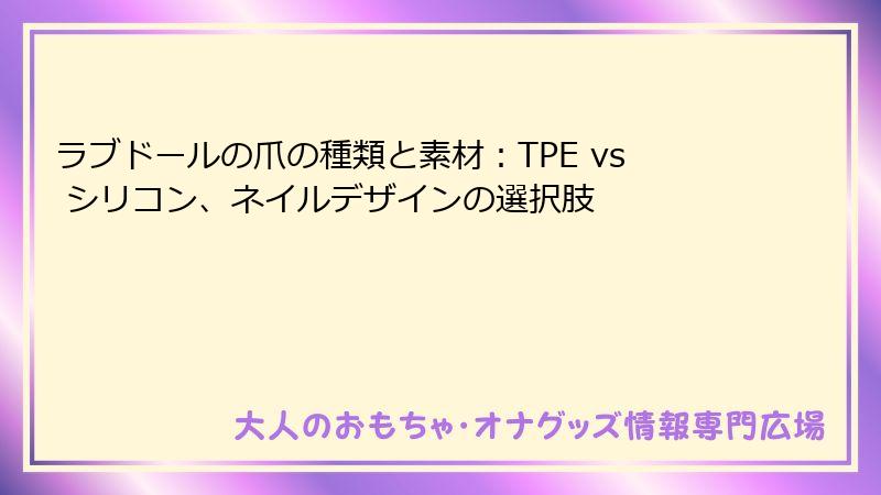 ラブドールの爪の種類と素材：TPE vs シリコン、ネイルデザインの選択肢