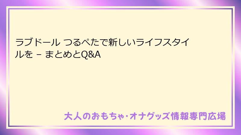 ラブドール つるぺたで新しいライフスタイルを – まとめとQ&A