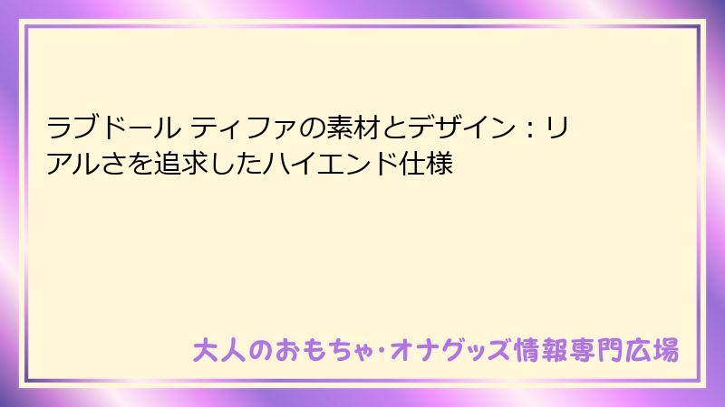 ラブドール ティファの素材とデザイン：リアルさを追求したハイエンド仕様