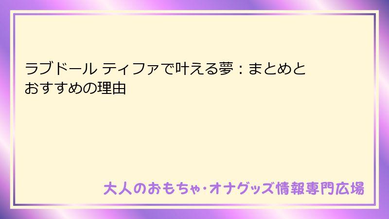 ラブドール ティファで叶える夢：まとめとおすすめの理由