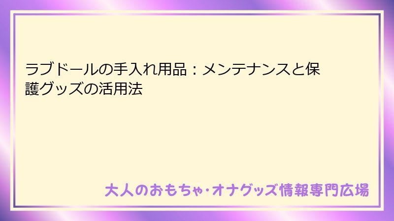 ラブドールの手入れ用品：メンテナンスと保護グッズの活用法
