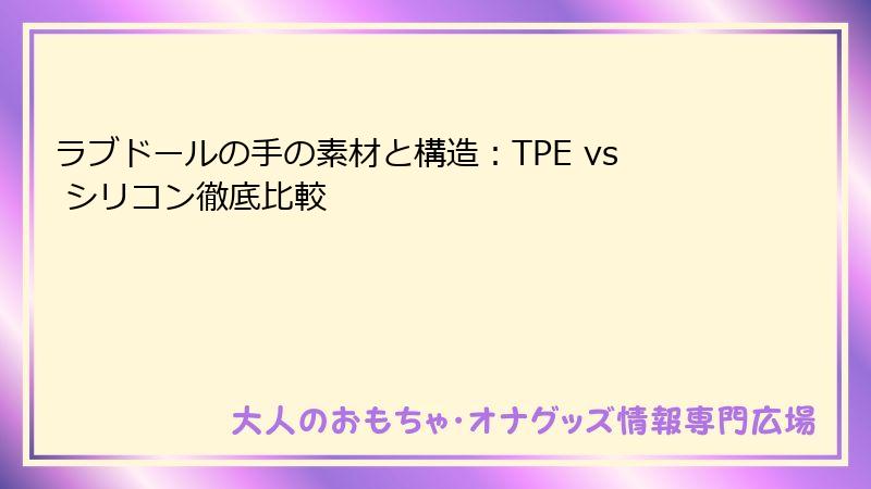 ラブドールの手の素材と構造：TPE vs シリコン徹底比較