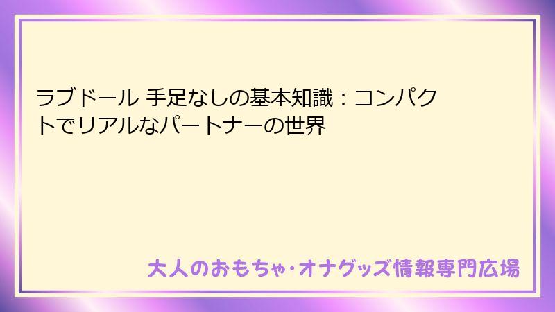 ラブドール 手足なしの基本知識：コンパクトでリアルなパートナーの世界