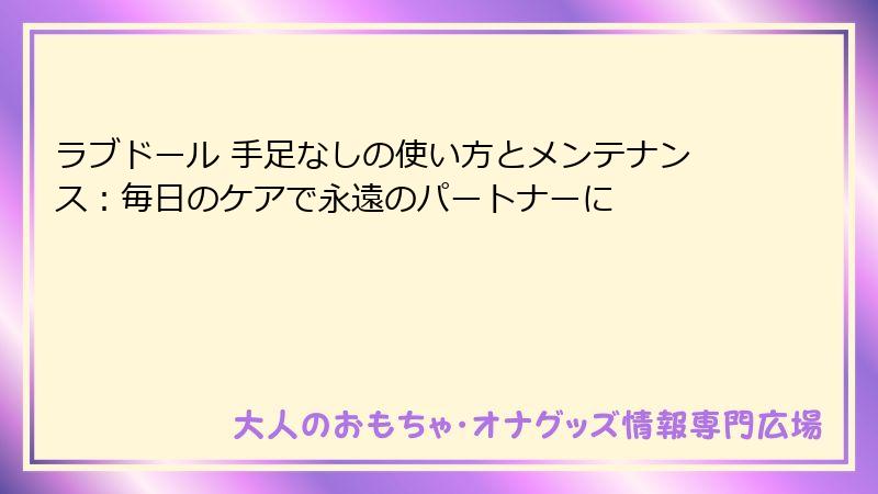 ラブドール 手足なしの使い方とメンテナンス：毎日のケアで永遠のパートナーに