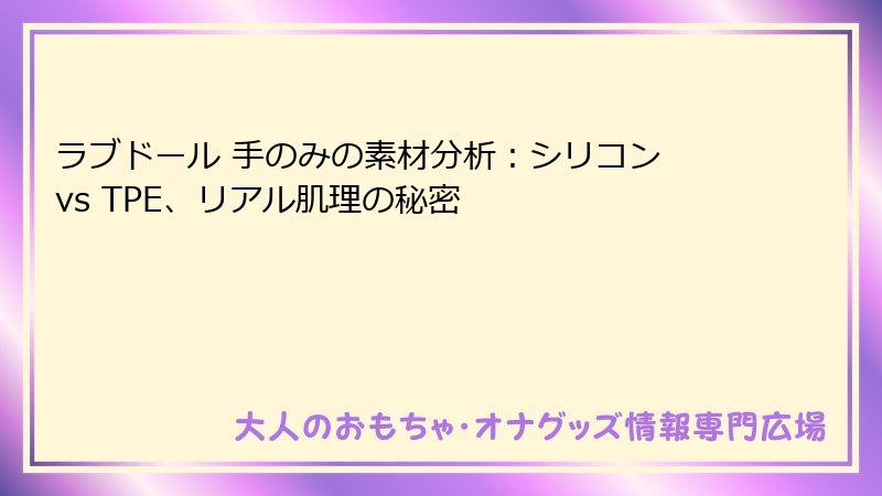 ラブドール 手のみの素材分析：シリコン vs TPE、リアル肌理の秘密