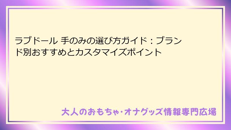 ラブドール 手のみの選び方ガイド：ブランド別おすすめとカスタマイズポイント
