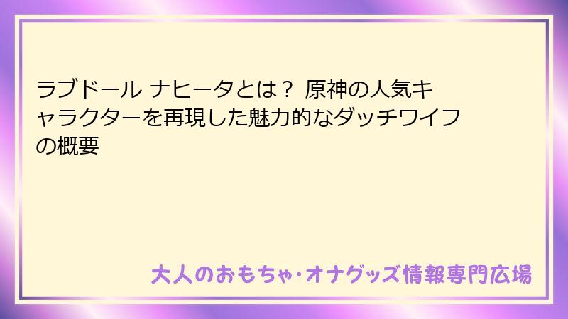 ラブドール ナヒータとは？ 原神の人気キャラクターを再現した魅力的なダッチワイフの概要