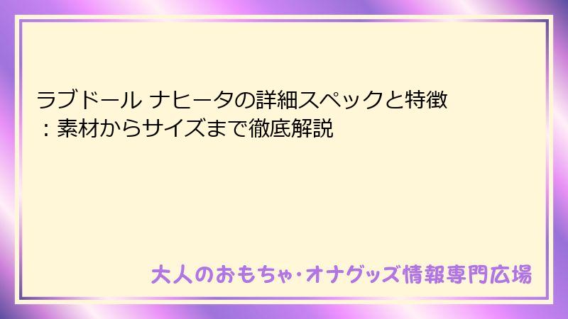 ラブドール ナヒータの詳細スペックと特徴：素材からサイズまで徹底解説