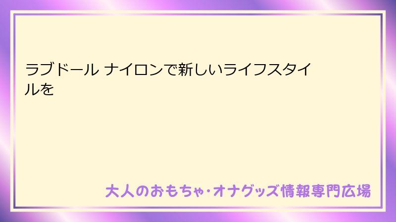 ラブドール ナイロンで新しいライフスタイルを