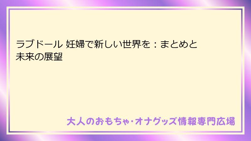 ラブドール 妊婦で新しい世界を:まとめと未来の展望