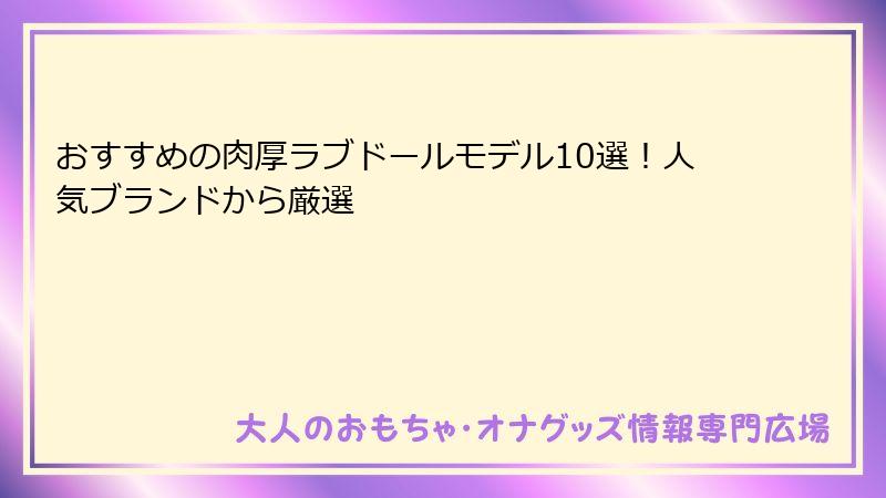 おすすめの肉厚ラブドールモデル10選！人気ブランドから厳選