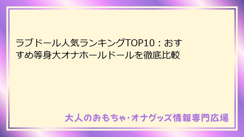 ラブドール人気ランキングTOP10：おすすめ等身大オナホールドールを徹底比較