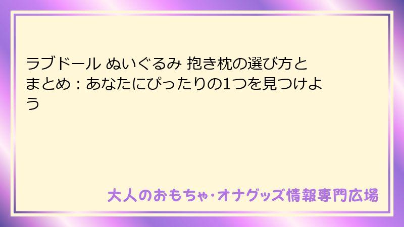 ラブドール ぬいぐるみ 抱き枕の選び方とまとめ：あなたにぴったりの1つを見つけよう