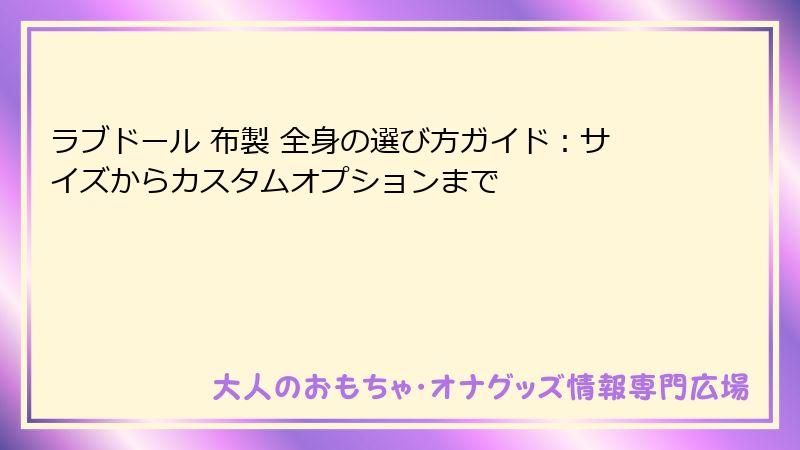 ラブドール 布製 全身の選び方ガイド：サイズからカスタムオプションまで