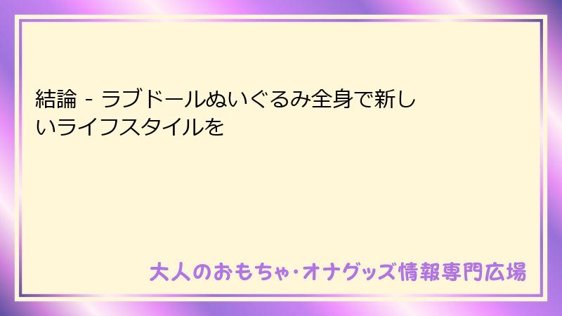 結論 - ラブドールぬいぐるみ全身で新しいライフスタイルを