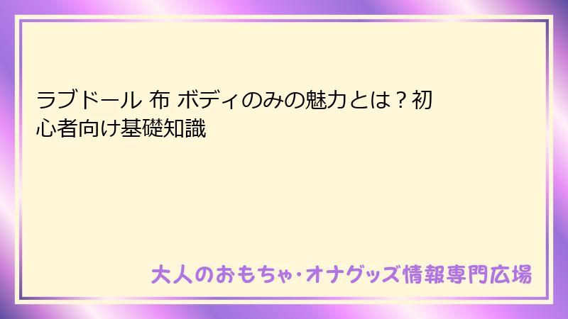 ラブドール 布 ボディのみの魅力とは？初心者向け基礎知識