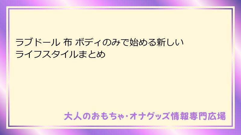 ラブドール 布 ボディのみで始める新しいライフスタイルまとめ