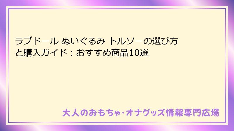 ラブドール ぬいぐるみ トルソーの選び方と購入ガイド:おすすめ商品10選