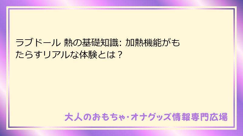 ラブドール 熱の基礎知識: 加熱機能がもたらすリアルな体験とは？