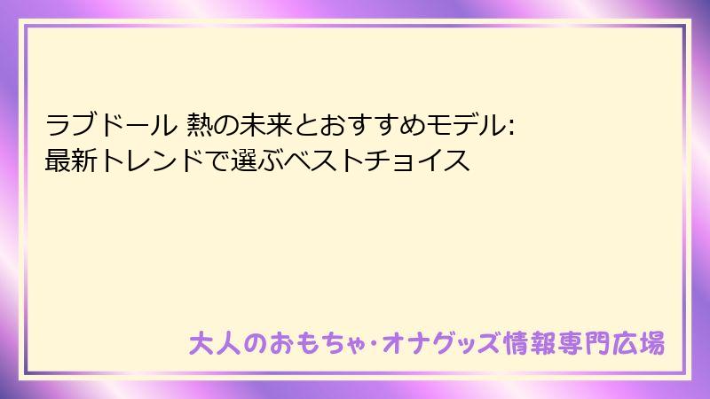 ラブドール 熱の未来とおすすめモデル: 最新トレンドで選ぶベストチョイス