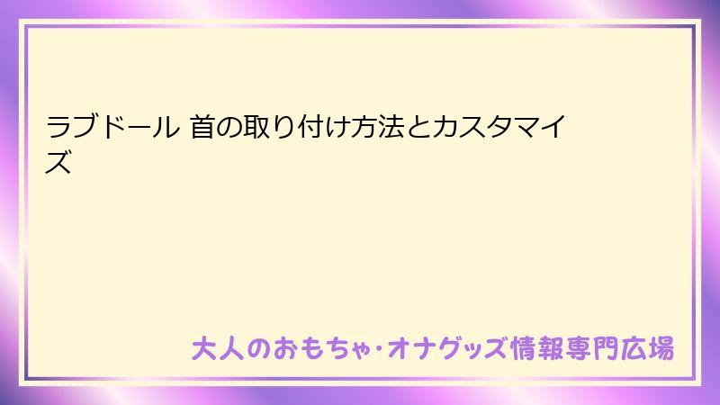 ラブドール 首の取り付け方法とカスタマイズ