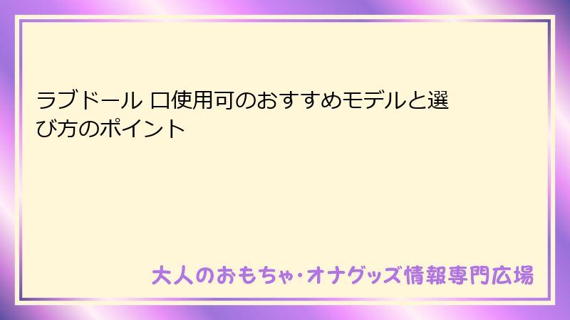 ラブドール 口使用可のおすすめモデルと選び方のポイント