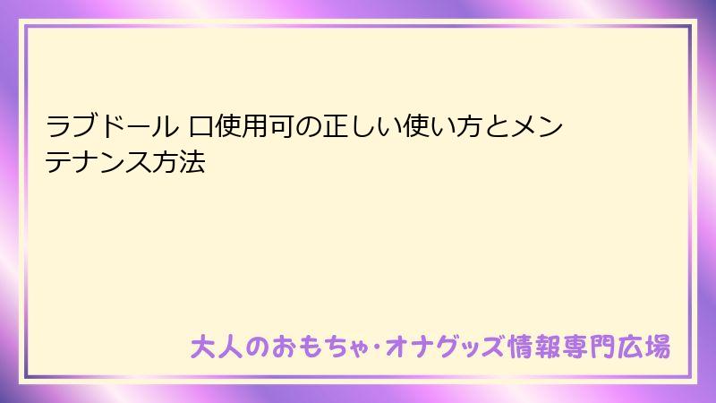 ラブドール 口使用可の正しい使い方とメンテナンス方法