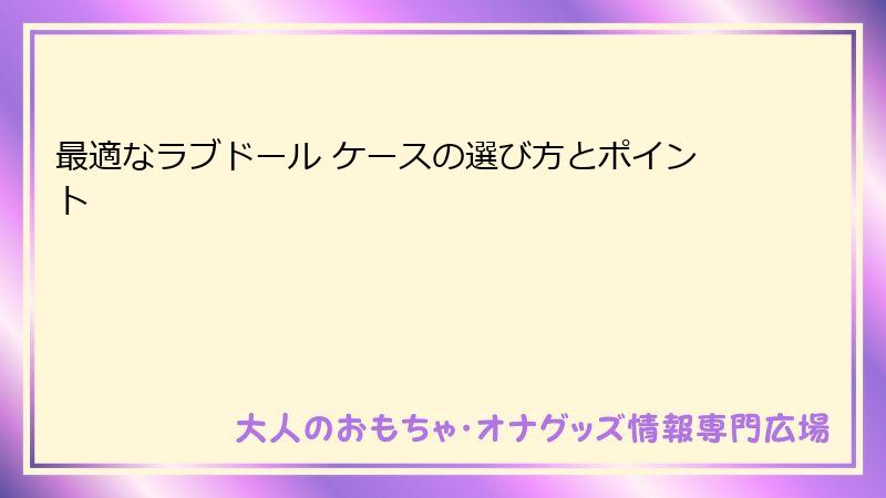 最適なラブドール ケースの選び方とポイント