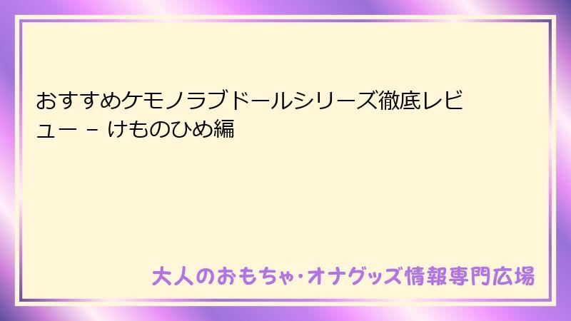 おすすめケモノラブドールシリーズ徹底レビュー – けものひめ編