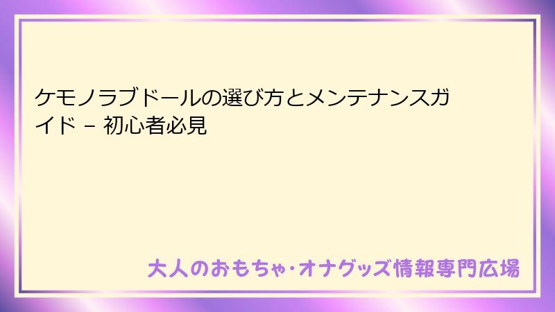ケモノラブドールの選び方とメンテナンスガイド – 初心者必見