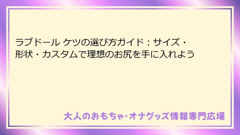 ラブドール ケツの選び方ガイド：サイズ・形状・カスタムで理想のお尻を手に入れよう