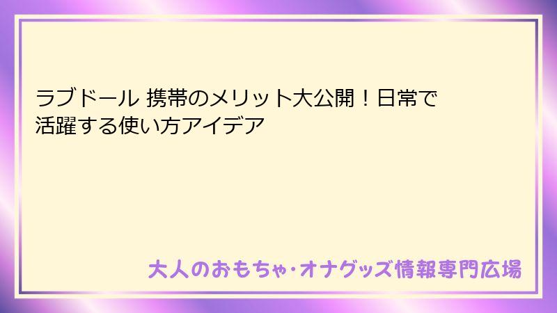 ラブドール 携帯のメリット大公開！日常で活躍する使い方アイデア