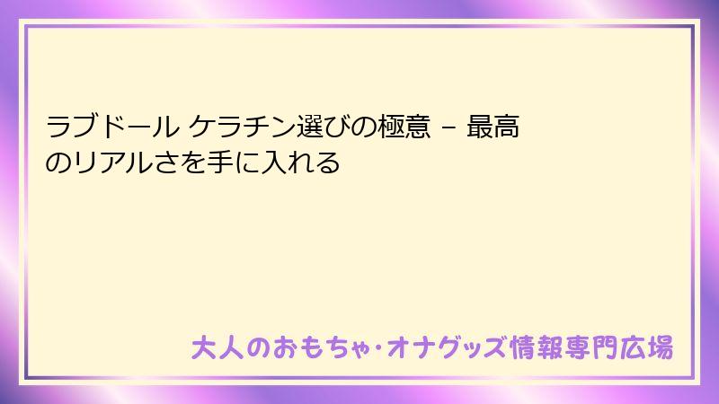 ラブドール ケラチン選びの極意 – 最高のリアルさを手に入れる