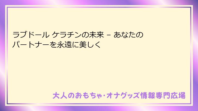 ラブドール ケラチンの未来 – あなたのパートナーを永遠に美しく